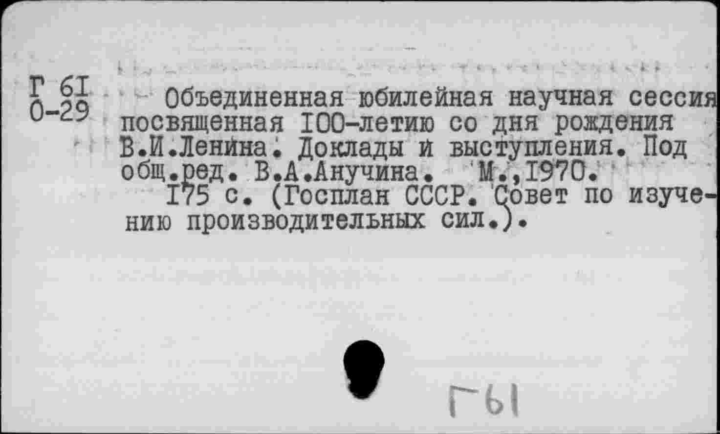 ﻿Объединенная юбилейная научная сессия посвященная 100-летию со дня рождения В.И.Ленина. Доклады и выступления. Под общ.ред. В.А.Анучина.	М.,1970.
175 с. (Госплан СССР. Совет по изучению производительных сил.).